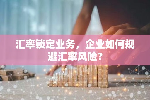 汇率锁定业务，企业如何规避汇率风险？
