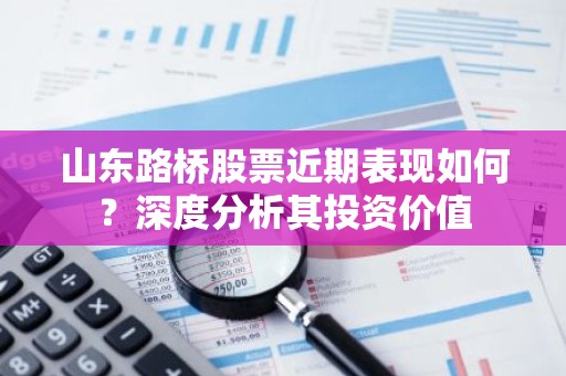 山东路桥股票近期表现如何？深度分析其投资价值