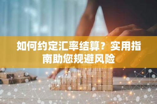 如何约定汇率结算？实用指南助您规避风险