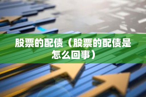 股票的配债（股票的配债是怎么回事）