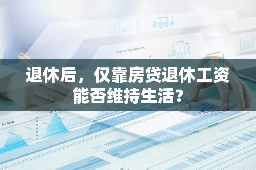 退休后，仅靠房贷退休工资能否维持生活？