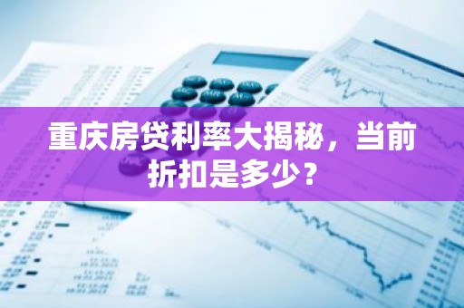 重庆房贷利率大揭秘，当前折扣是多少？