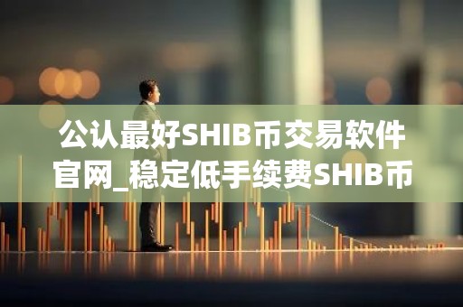 公认最好SHIB币交易软件官网_稳定低手续费SHIB币交易软件最新榜单