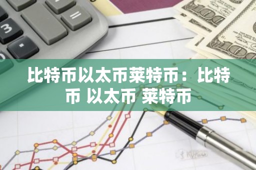 比特币以太币莱特币：比特币 以太币 莱特币