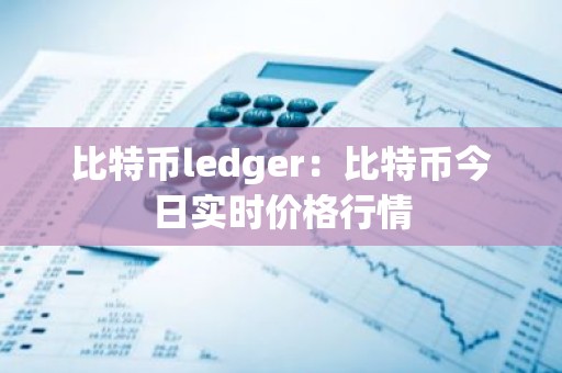 比特币ledger：比特币今日实时价格行情