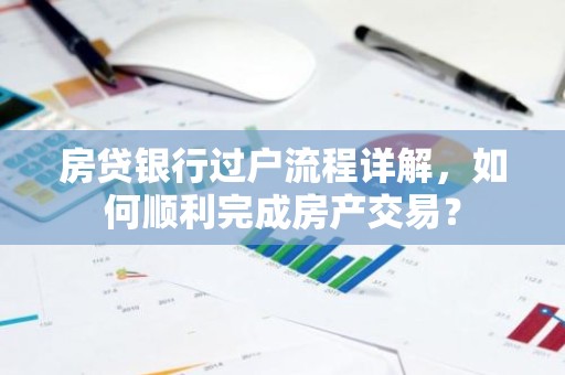 房贷银行过户流程详解，如何顺利完成房产交易？