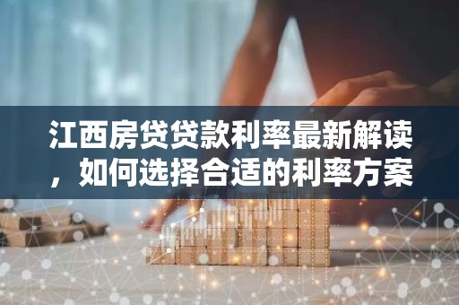 江西房贷贷款利率最新解读，如何选择合适的利率方案？
