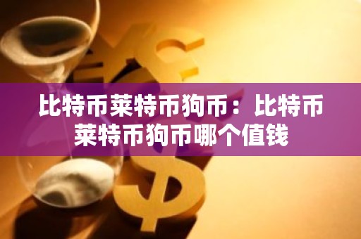 比特币莱特币狗币：比特币莱特币狗币哪个值钱