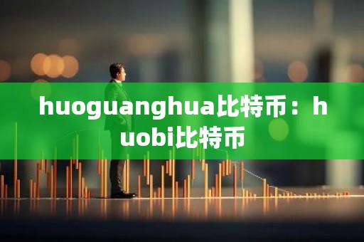 huoguanghua比特币：huobi比特币