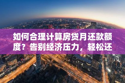 如何合理计算房贷月还款额度？告别经济压力，轻松还款不是梦！