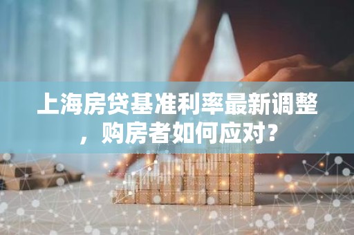 上海房贷基准利率最新调整，购房者如何应对？