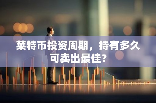 莱特币投资周期，持有多久可卖出最佳？