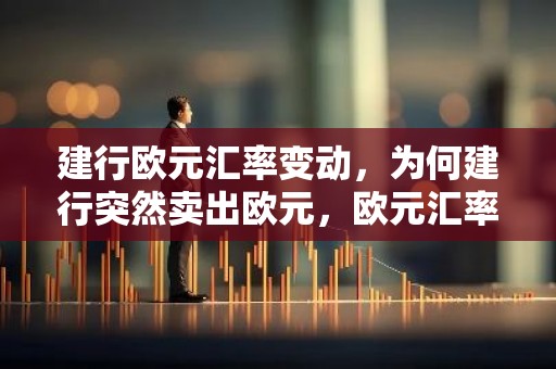 建行欧元汇率变动，为何建行突然卖出欧元，欧元汇率走势如何？
