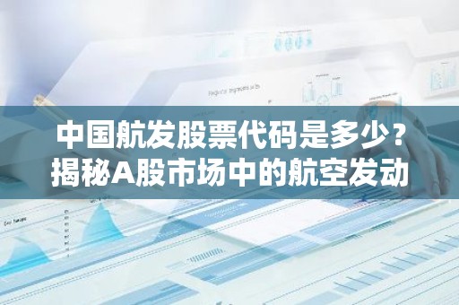 中国航发股票代码是多少？揭秘A股市场中的航空发动机巨头