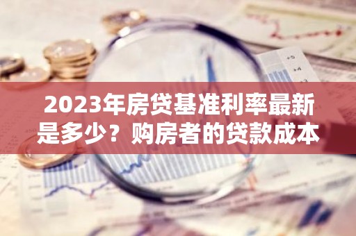 2023年房贷基准利率最新是多少？购房者的贷款成本详解