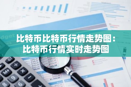 比特币比特币行情走势图：比特币行情实时走势图