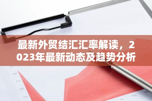 最新外贸结汇汇率解读，2023年最新动态及趋势分析