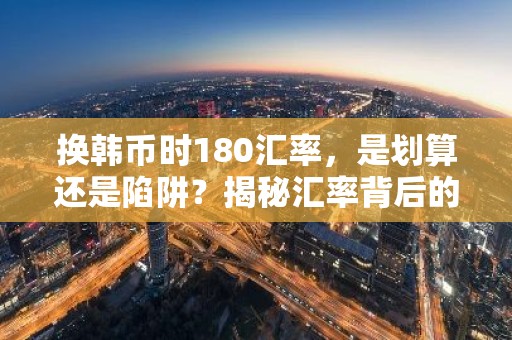 换韩币时180汇率，是划算还是陷阱？揭秘汇率背后的真相！