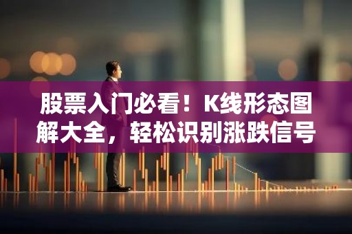 股票入门必看！K线形态图解大全，轻松识别涨跌信号！