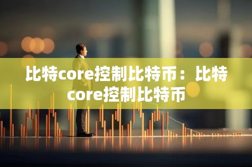 比特core控制比特币：比特core控制比特币