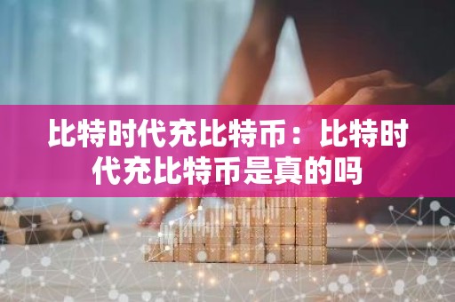 比特时代充比特币：比特时代充比特币是真的吗