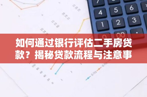 如何通过银行评估二手房贷款？揭秘贷款流程与注意事项