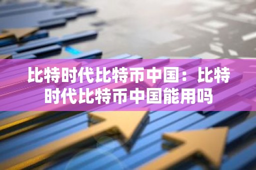 比特时代比特币中国：比特时代比特币中国能用吗