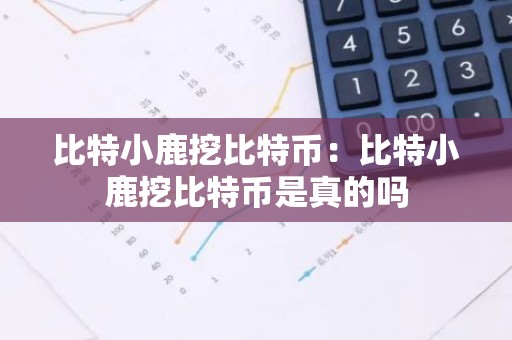比特小鹿挖比特币：比特小鹿挖比特币是真的吗