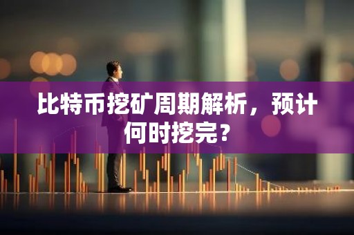 比特币挖矿周期解析，预计何时挖完？