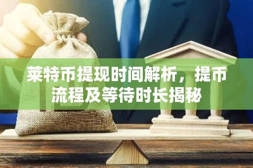 莱特币提现时间解析，提币流程及等待时长揭秘