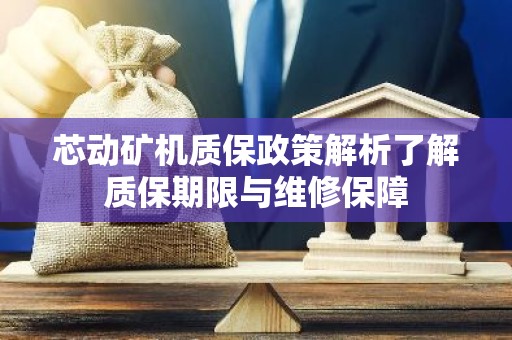芯动矿机质保政策解析了解质保期限与维修保障