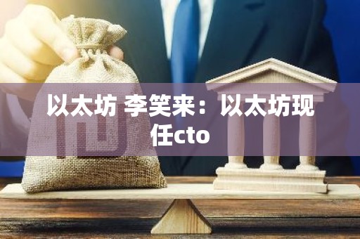 以太坊 李笑来：以太坊现任cto