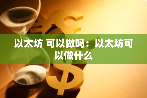 以太坊 可以做吗：以太坊可以做什么