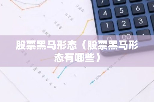 股票黑马形态（股票黑马形态有哪些）