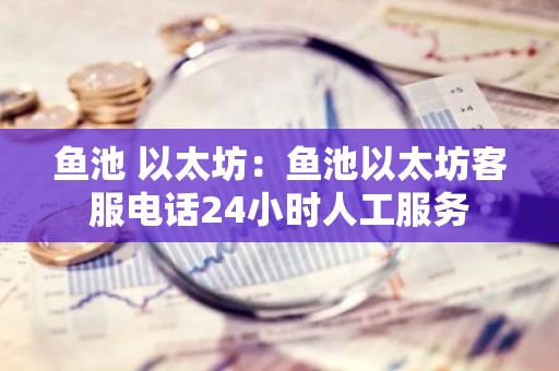鱼池 以太坊：鱼池以太坊客服电话24小时人工服务