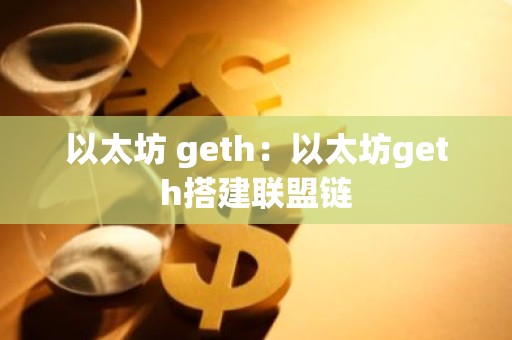 以太坊 geth：以太坊geth搭建联盟链