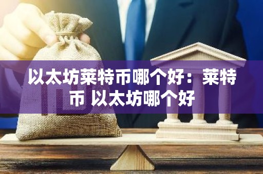 以太坊莱特币哪个好：莱特币 以太坊哪个好