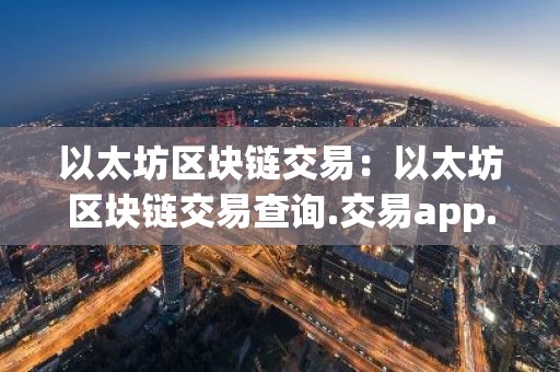 以太坊区块链交易：以太坊区块链交易查询.交易app.中国