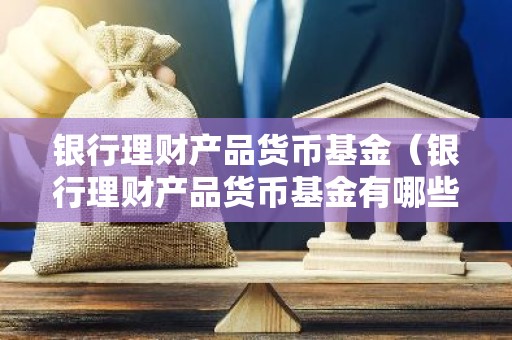 银行理财产品货币基金（银行理财产品货币基金有哪些）