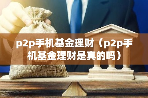 p2p手机基金理财（p2p手机基金理财是真的吗）