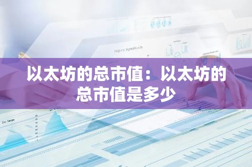 以太坊的总市值：以太坊的总市值是多少