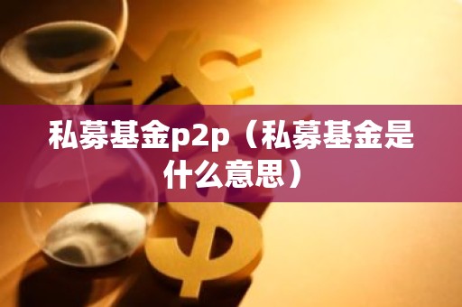 私募基金p2p（私募基金是什么意思）