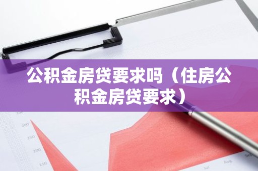 公积金房贷要求吗（住房公积金房贷要求）