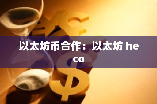 以太坊币合作：以太坊 heco