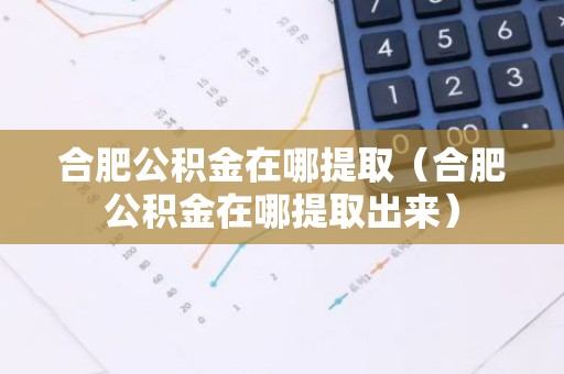 合肥公积金在哪提取（合肥公积金在哪提取出来）
