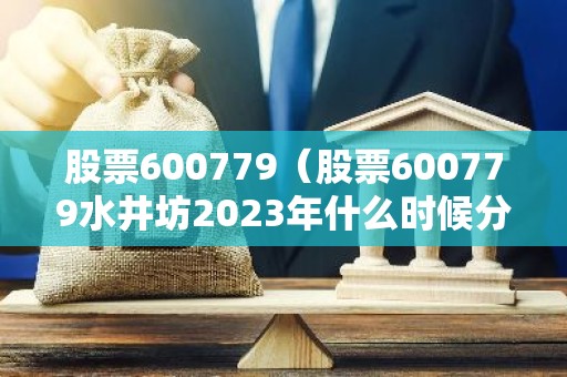 股票600779（股票600779水井坊2023年什么时候分红?