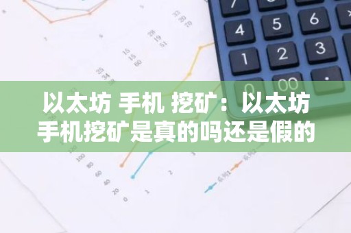 以太坊 手机 挖矿：以太坊手机挖矿是真的吗还是假的