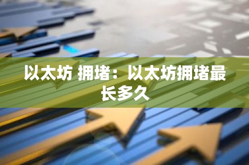 以太坊 拥堵：以太坊拥堵最长多久
