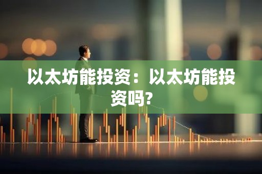 以太坊能投资：以太坊能投资吗?