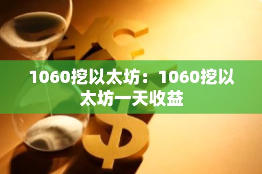 1060挖以太坊：1060挖以太坊一天收益